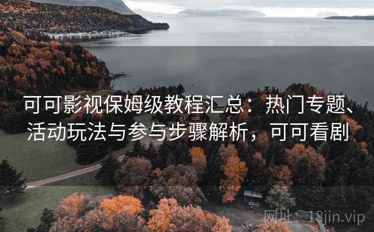 可可影视保姆级教程汇总：热门专题、活动玩法与参与步骤解析，可可看剧