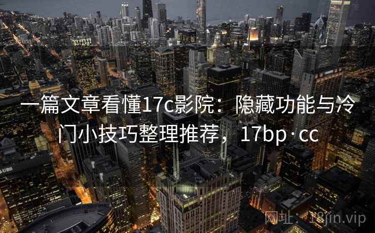 一篇文章看懂17c影院：隐藏功能与冷门小技巧整理推荐，17bp·cc