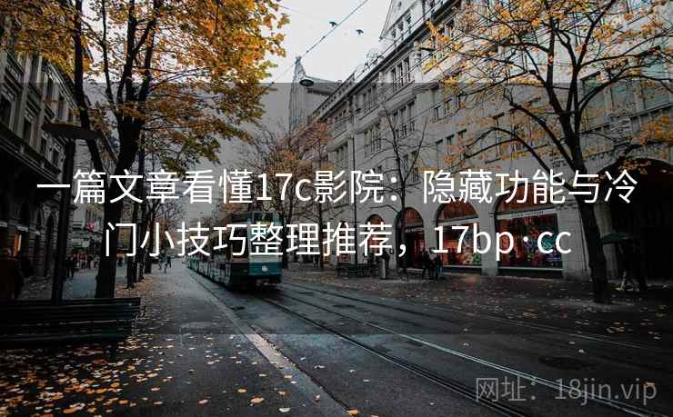 一篇文章看懂17c影院：隐藏功能与冷门小技巧整理推荐，17bp·cc
