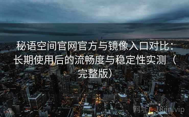 秘语空间官网官方与镜像入口对比：长期使用后的流畅度与稳定性实测（完整版）
