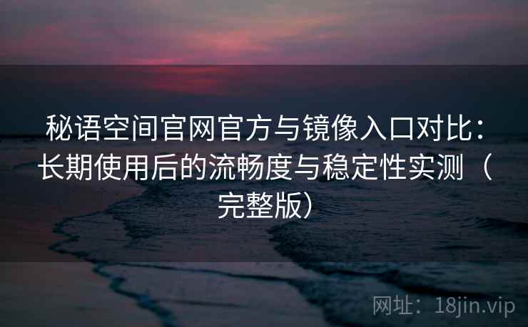 秘语空间官网官方与镜像入口对比：长期使用后的流畅度与稳定性实测（完整版）