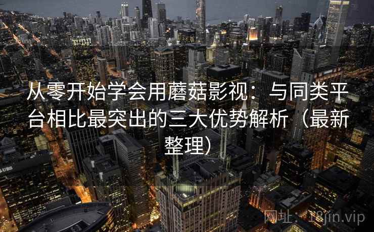 从零开始学会用蘑菇影视：与同类平台相比最突出的三大优势解析（最新整理）