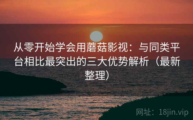 从零开始学会用蘑菇影视：与同类平台相比最突出的三大优势解析（最新整理）