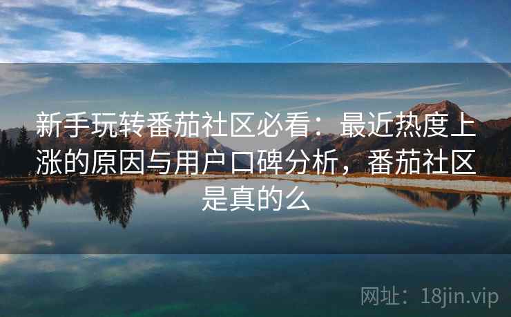 新手玩转番茄社区必看：最近热度上涨的原因与用户口碑分析，番茄社区是真的么