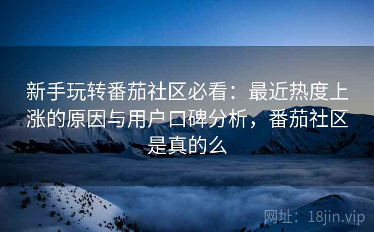 新手玩转番茄社区必看：最近热度上涨的原因与用户口碑分析，番茄社区是真的么