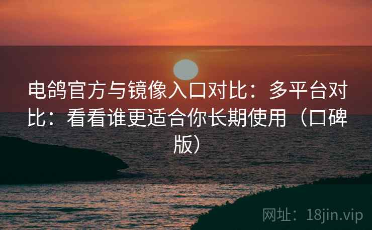 电鸽官方与镜像入口对比：多平台对比：看看谁更适合你长期使用（口碑版）