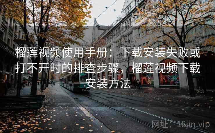 榴莲视频使用手册：下载安装失败或打不开时的排查步骤，榴莲视频下载安装方法