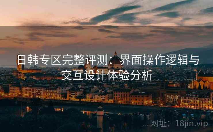 日韩专区完整评测：界面操作逻辑与交互设计体验分析