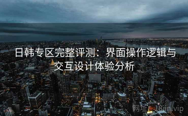 日韩专区完整评测：界面操作逻辑与交互设计体验分析