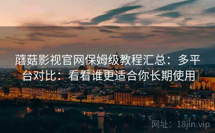 蘑菇影视官网保姆级教程汇总：多平台对比：看看谁更适合你长期使用
