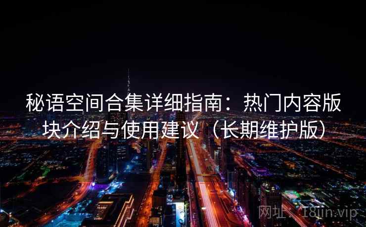 秘语空间合集详细指南：热门内容版块介绍与使用建议（长期维护版）