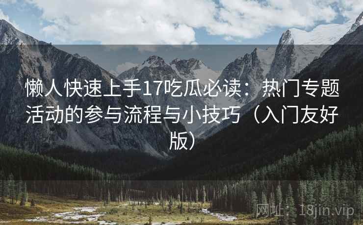 懒人快速上手17吃瓜必读：热门专题活动的参与流程与小技巧（入门友好版）
