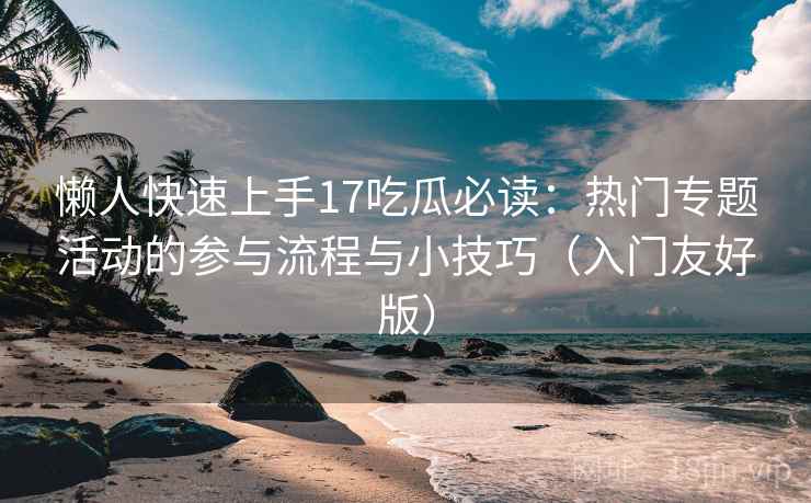懒人快速上手17吃瓜必读：热门专题活动的参与流程与小技巧（入门友好版）