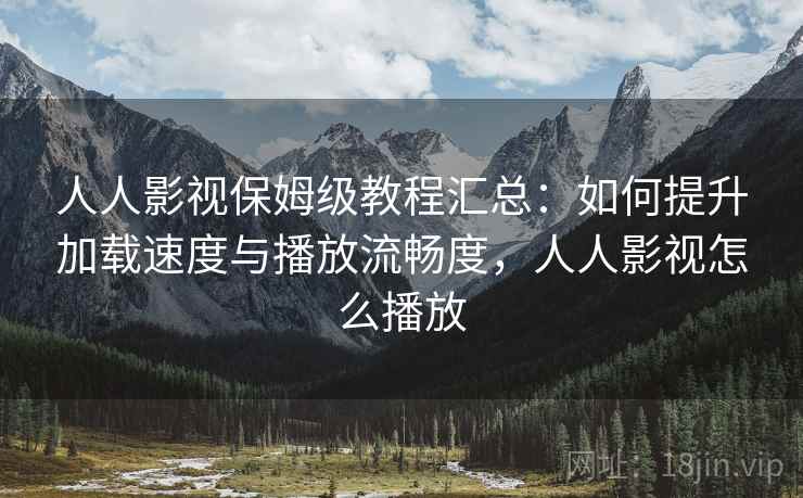人人影视保姆级教程汇总：如何提升加载速度与播放流畅度，人人影视怎么播放