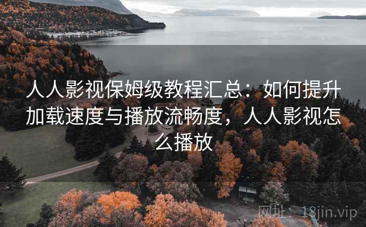人人影视保姆级教程汇总：如何提升加载速度与播放流畅度，人人影视怎么播放