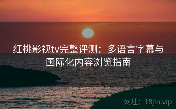 红桃影视tv完整评测：多语言字幕与国际化内容浏览指南