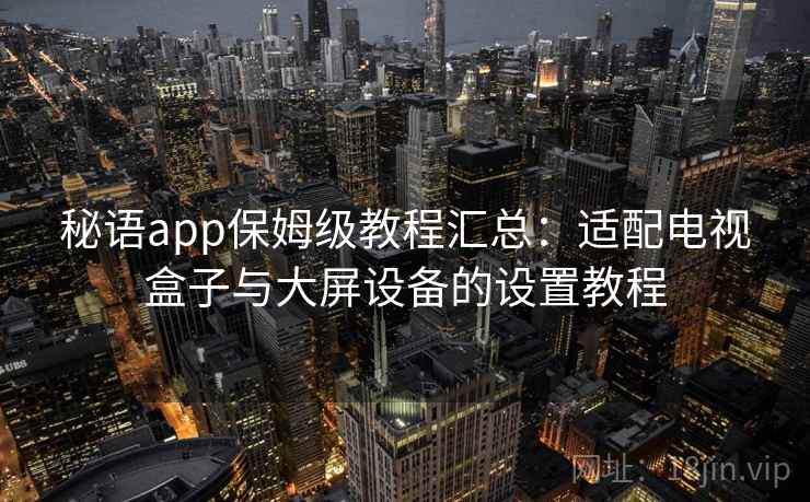 秘语app保姆级教程汇总：适配电视盒子与大屏设备的设置教程