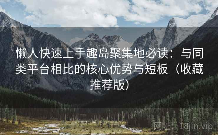 懒人快速上手趣岛聚集地必读：与同类平台相比的核心优势与短板（收藏推荐版）