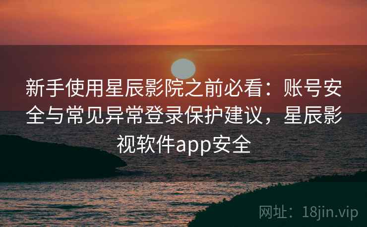 新手使用星辰影院之前必看：账号安全与常见异常登录保护建议，星辰影视软件app安全