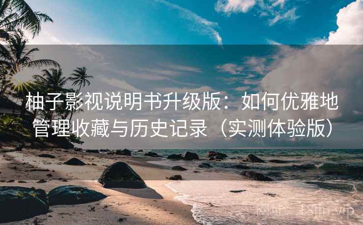 柚子影视说明书升级版:如何优雅地管理收藏与历史记录(实测体验版) 柚子影视说明书升级版:如何优雅地管理收藏与历史记录(实测体验版)