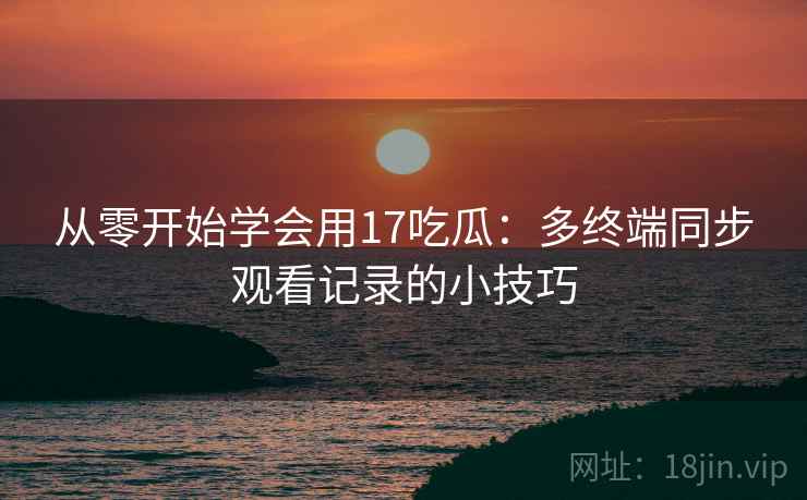 从零开始学会用17吃瓜：多终端同步观看记录的小技巧
