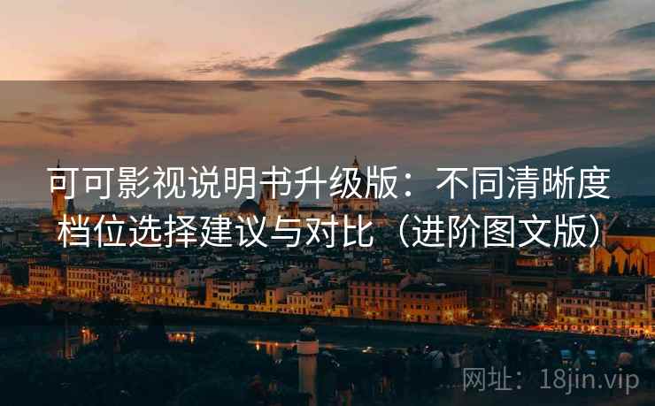 可可影视说明书升级版：不同清晰度档位选择建议与对比（进阶图文版）