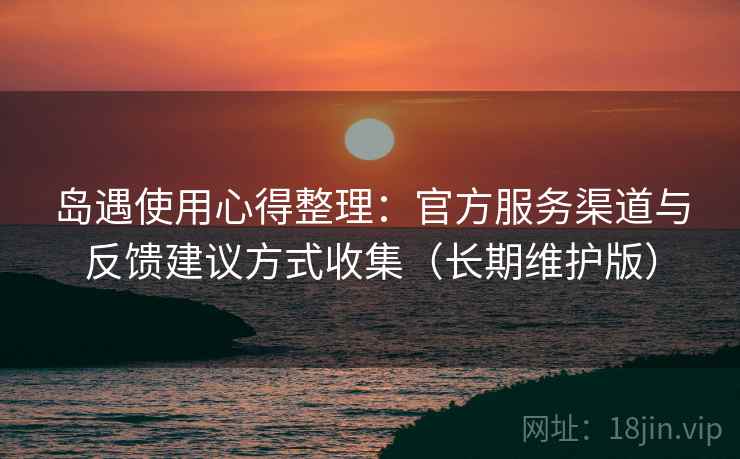 岛遇使用心得整理:官方服务渠道与反馈建议方式收集(长期维护版) 岛遇使用心得整理:官方服务渠道与反馈建议方式收集(长期维护版)