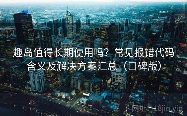 趣岛值得长期使用吗？常见报错代码含义及解决方案汇总（口碑版）