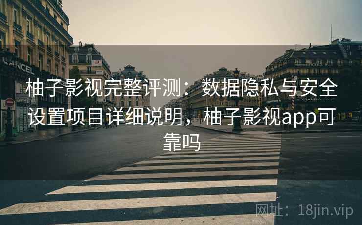 柚子影视完整评测:数据隐私与安全设置项目详细说明,柚子影视app可靠吗 柚子影视完整评测:数据隐私与安全设置项目详细说明,柚子影视app可靠吗