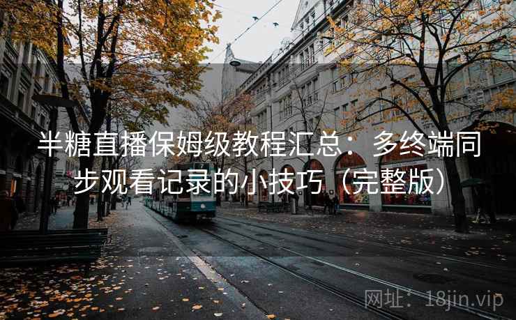 半糖直播保姆级教程汇总：多终端同步观看记录的小技巧（完整版）