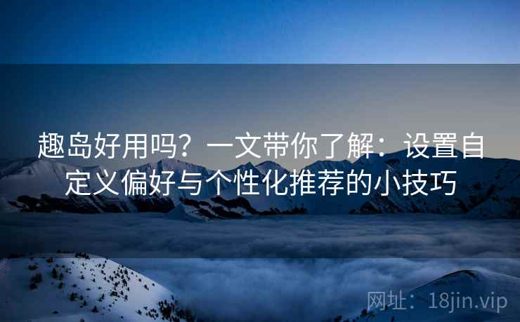 趣岛好用吗?一文带你了解:设置自定义偏好与个性化推荐的小技巧 趣岛好用吗?一文带你了解:设置自定义偏好与个性化推荐的小技巧