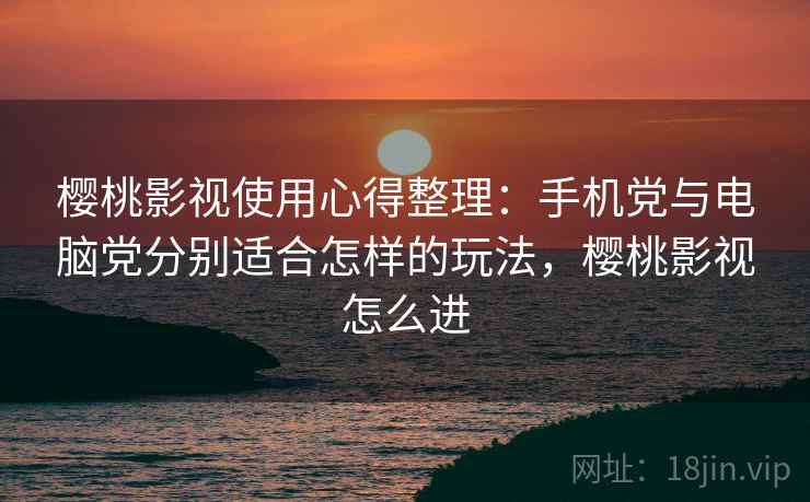 樱桃影视使用心得整理：手机党与电脑党分别适合怎样的玩法，樱桃影视怎么进