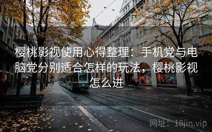 樱桃影视使用心得整理:手机党与电脑党分别适合怎样的玩法,樱桃影视怎么进 樱桃影视使用心得整理:手机党与电脑党分别适合怎样的玩法,樱桃影视怎么进