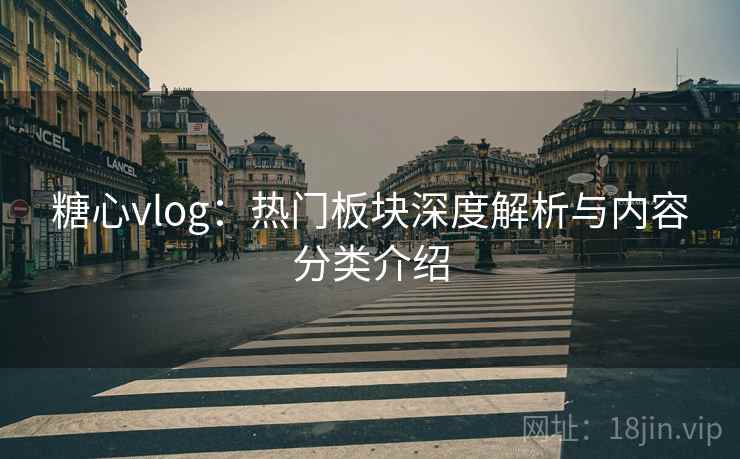 糖心vlog：热门板块深度解析与内容分类介绍