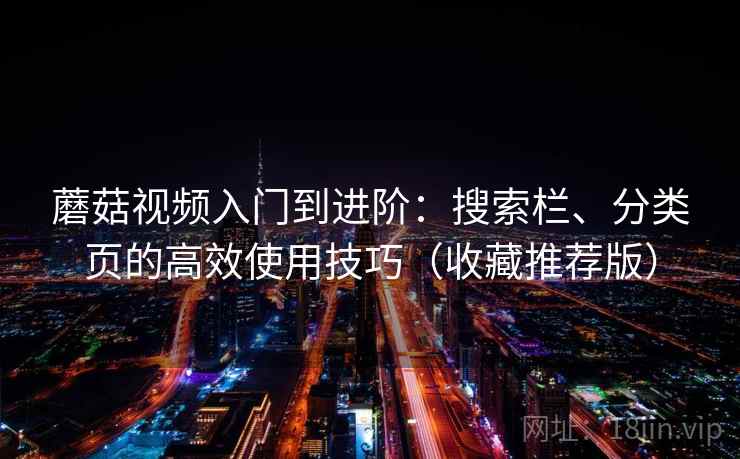 蘑菇视频入门到进阶：搜索栏、分类页的高效使用技巧（收藏推荐版）