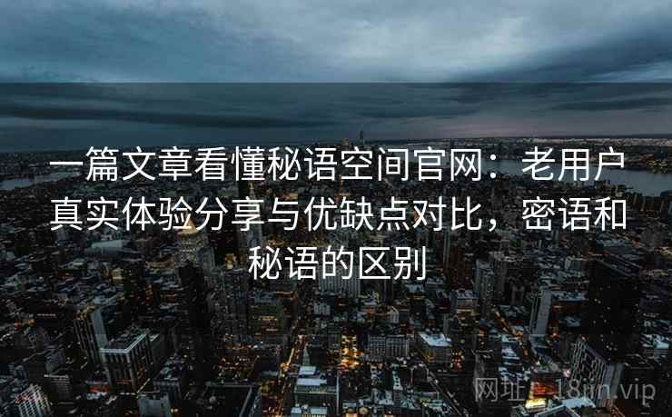 一篇文章看懂秘语空间官网：老用户真实体验分享与优缺点对比，密语和秘语的区别