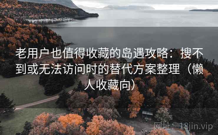 老用户也值得收藏的岛遇攻略：搜不到或无法访问时的替代方案整理（懒人收藏向）