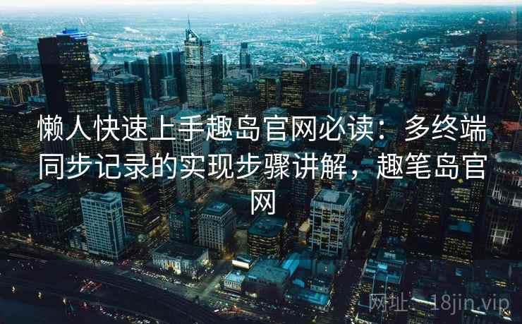 懒人快速上手趣岛官网必读：多终端同步记录的实现步骤讲解，趣笔岛官网