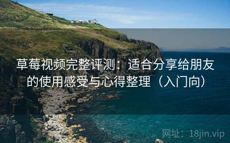 草莓视频完整评测：适合分享给朋友的使用感受与心得整理（入门向）