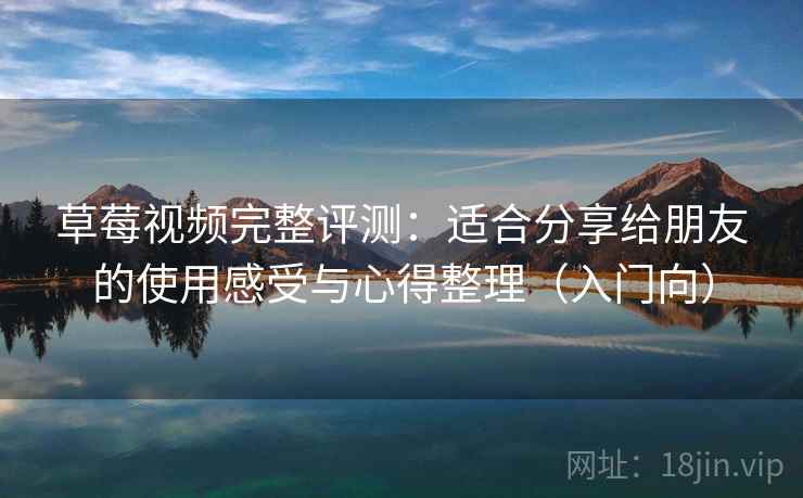 草莓视频完整评测：适合分享给朋友的使用感受与心得整理（入门向）