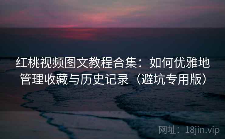 红桃视频图文教程合集：如何优雅地管理收藏与历史记录（避坑专用版）
