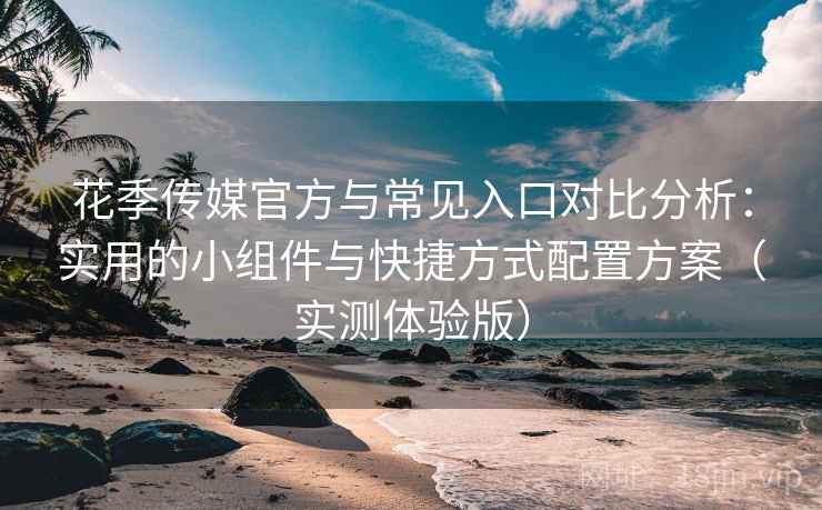 花季传媒官方与常见入口对比分析：实用的小组件与快捷方式配置方案（实测体验版）