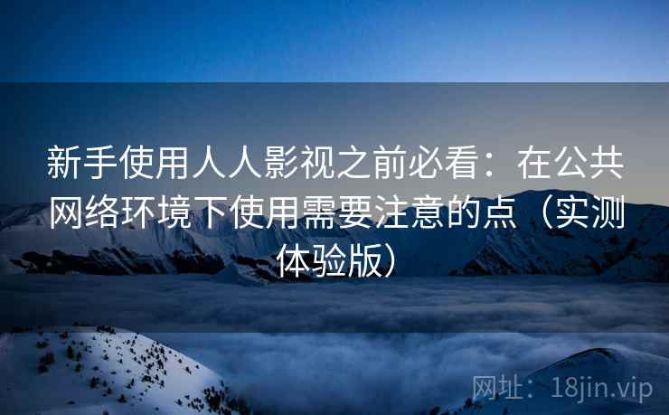 新手使用人人影视之前必看：在公共网络环境下使用需要注意的点（实测体验版）