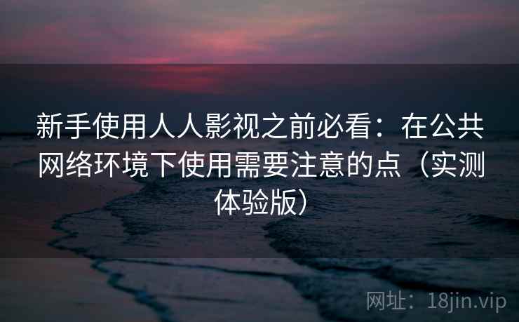 新手使用人人影视之前必看：在公共网络环境下使用需要注意的点（实测体验版）