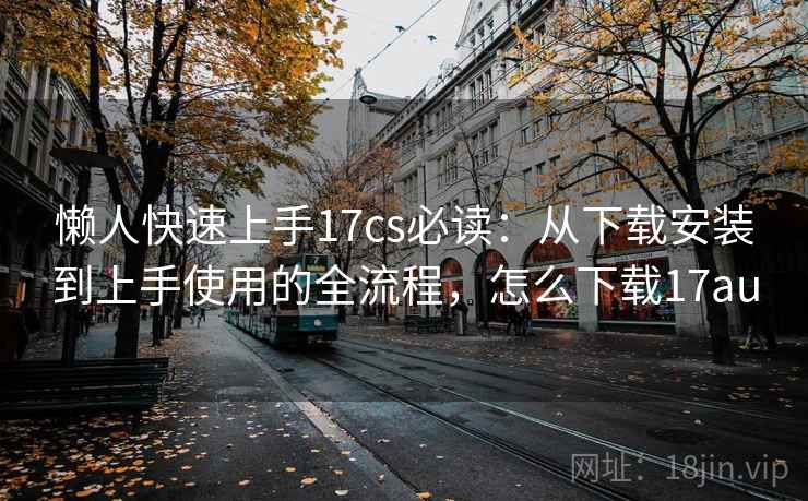 懒人快速上手17cs必读：从下载安装到上手使用的全流程，怎么下载17au