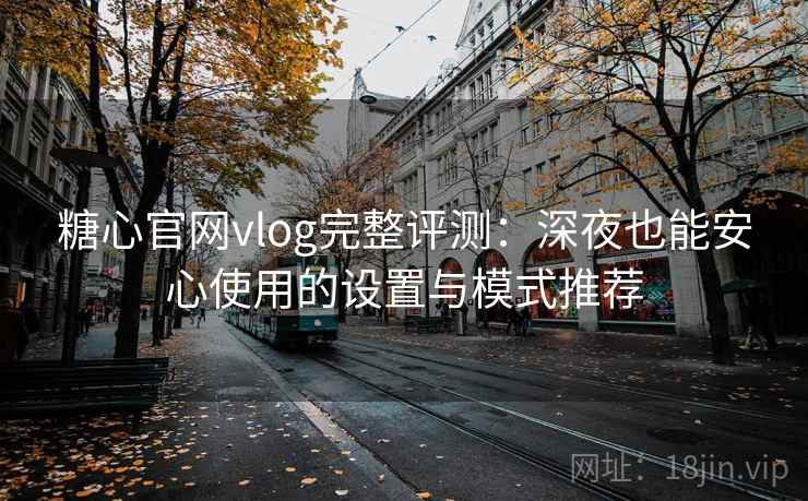 糖心官网vlog完整评测：深夜也能安心使用的设置与模式推荐