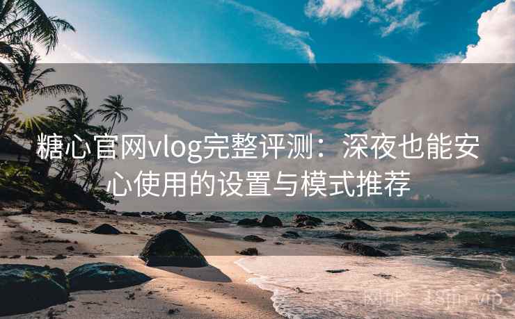 糖心官网vlog完整评测：深夜也能安心使用的设置与模式推荐