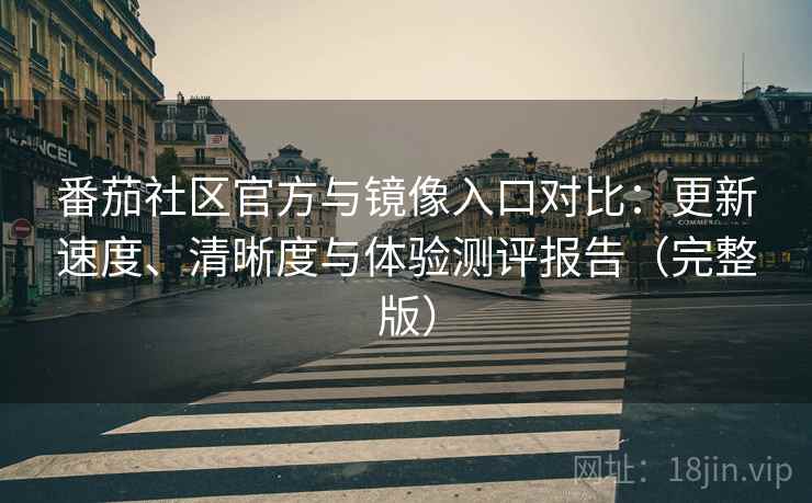 番茄社区官方与镜像入口对比：更新速度、清晰度与体验测评报告（完整版）