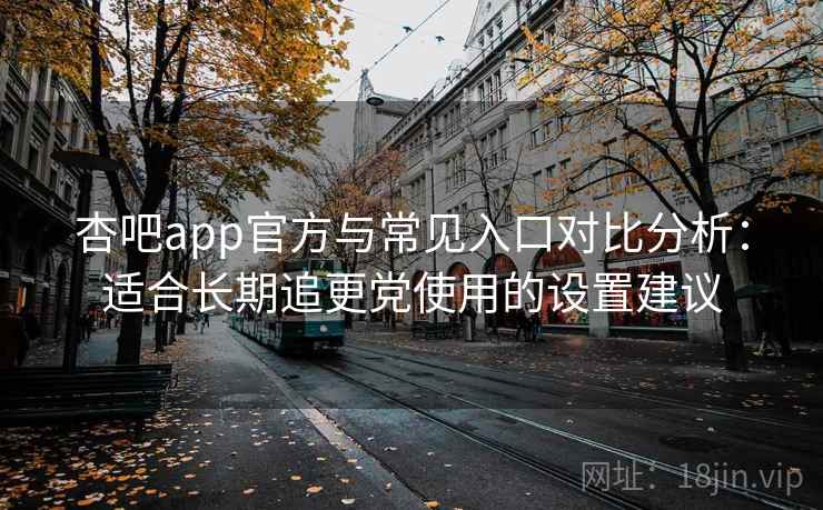 杏吧app官方与常见入口对比分析：适合长期追更党使用的设置建议