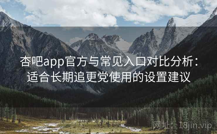 杏吧app官方与常见入口对比分析：适合长期追更党使用的设置建议
